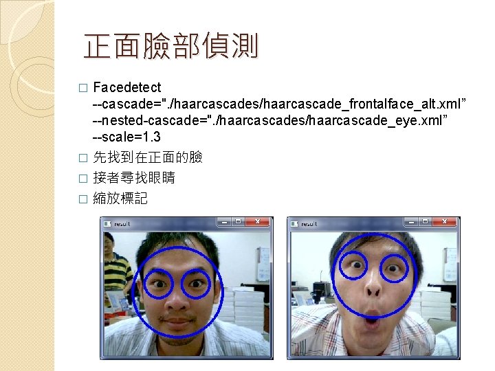 正面臉部偵測 Facedetect --cascade=". /haarcascades/haarcascade_frontalface_alt. xml” --nested-cascade=". /haarcascades/haarcascade_eye. xml” --scale=1. 3 � 先找到在正面的臉 � 接者尋找眼睛