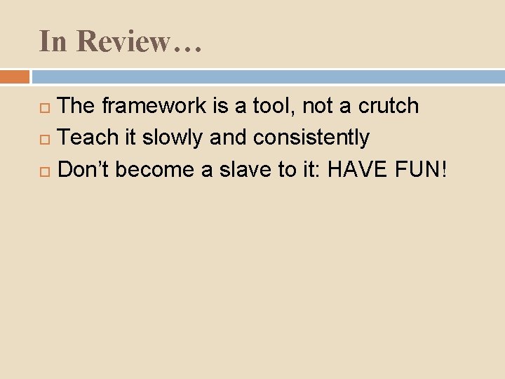 In Review… The framework is a tool, not a crutch Teach it slowly and