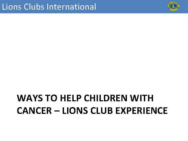 Lions Clubs International WAYS TO HELP CHILDREN WITH CANCER – LIONS CLUB EXPERIENCE 