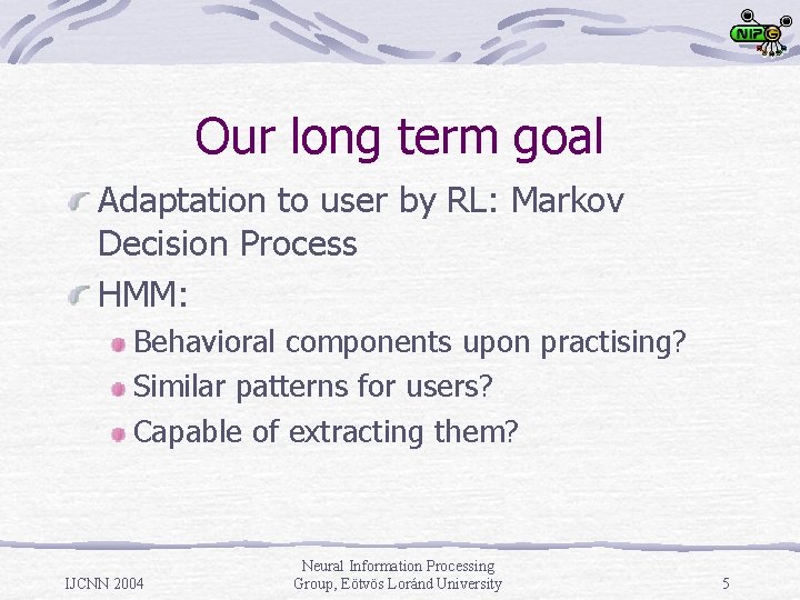 Our long term goal Adaptation to user by RL: Markov Decision Process HMM: Behavioral