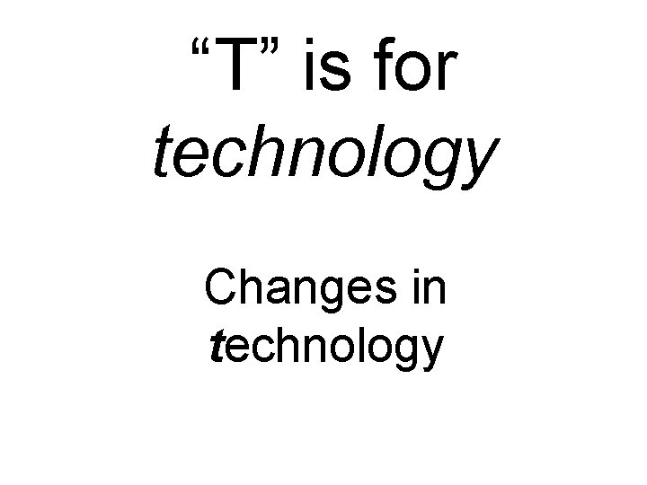 “T” is for technology Changes in technology 