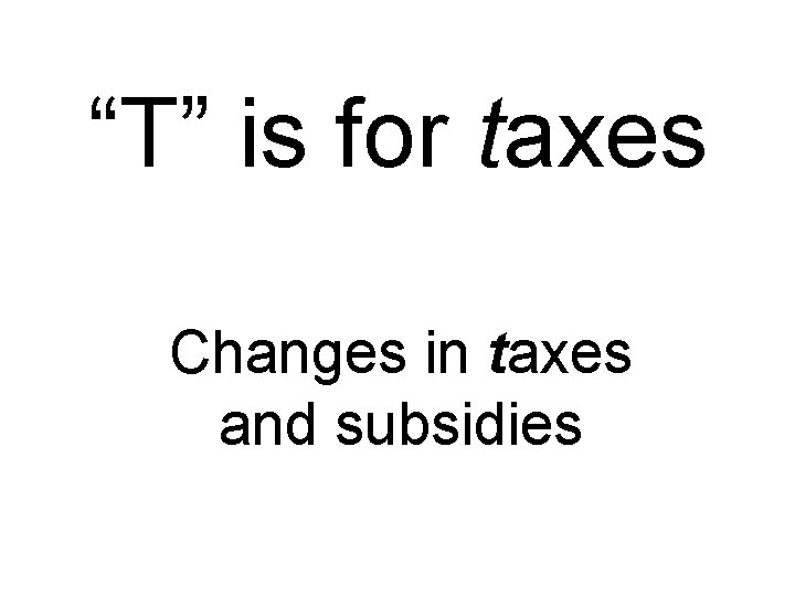 “T” is for taxes Changes in taxes and subsidies 