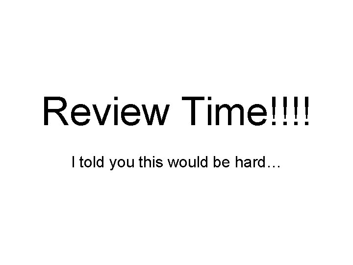 Review Time!!!! I told you this would be hard… 