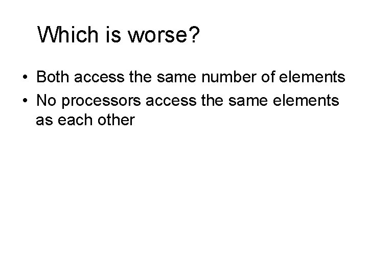 Which is worse? • Both access the same number of elements • No processors