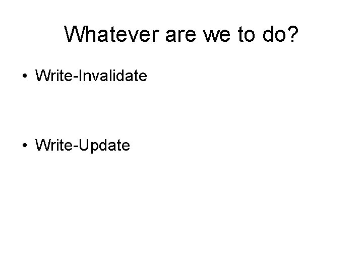 Whatever are we to do? • Write-Invalidate • Write-Update 