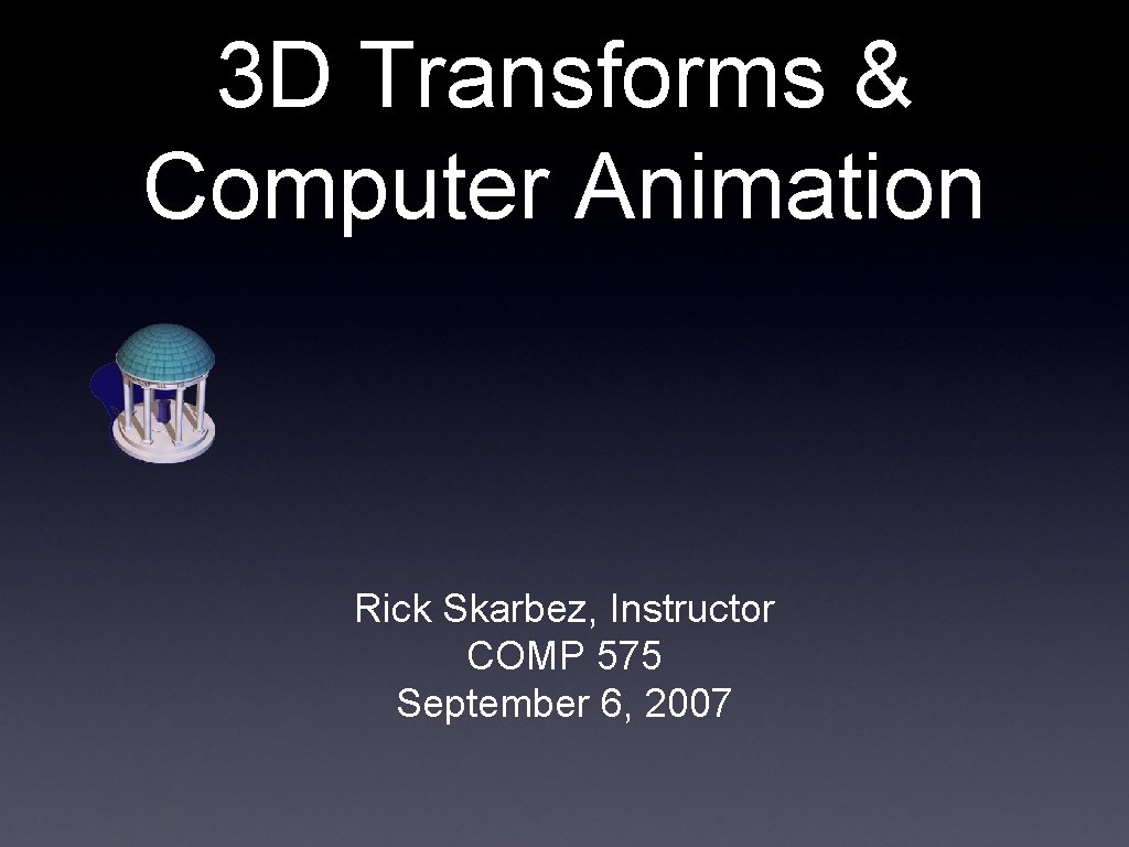 3 D Transforms & Computer Animation Rick Skarbez, Instructor COMP 575 September 6, 2007