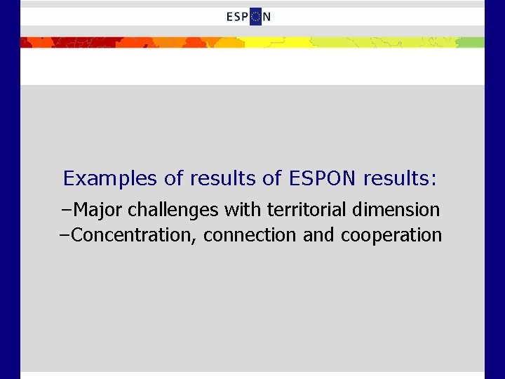 Examples of results of ESPON results: –Major challenges with territorial dimension –Concentration, connection and