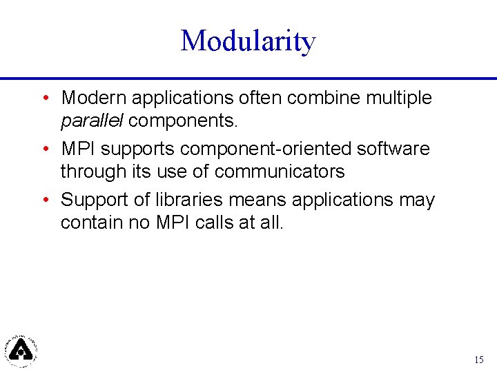 Modularity • Modern applications often combine multiple parallel components. • MPI supports component-oriented software