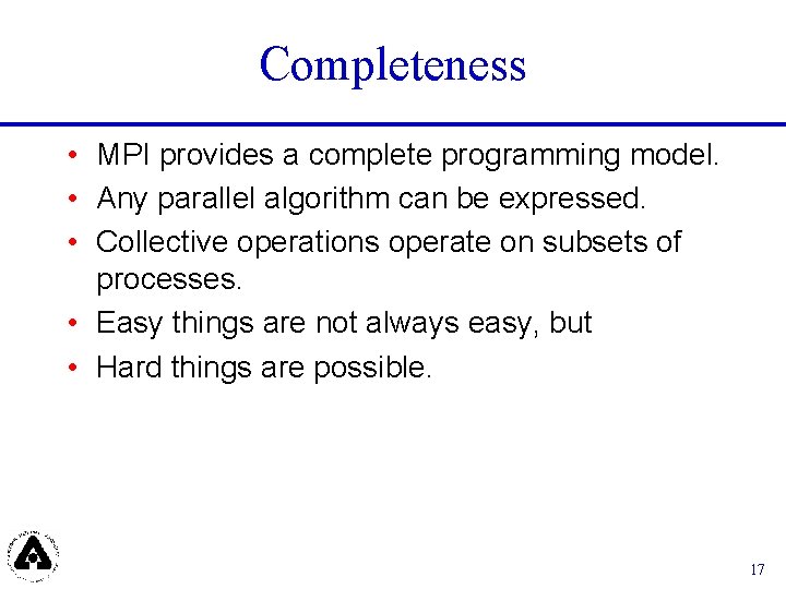 Completeness • MPI provides a complete programming model. • Any parallel algorithm can be