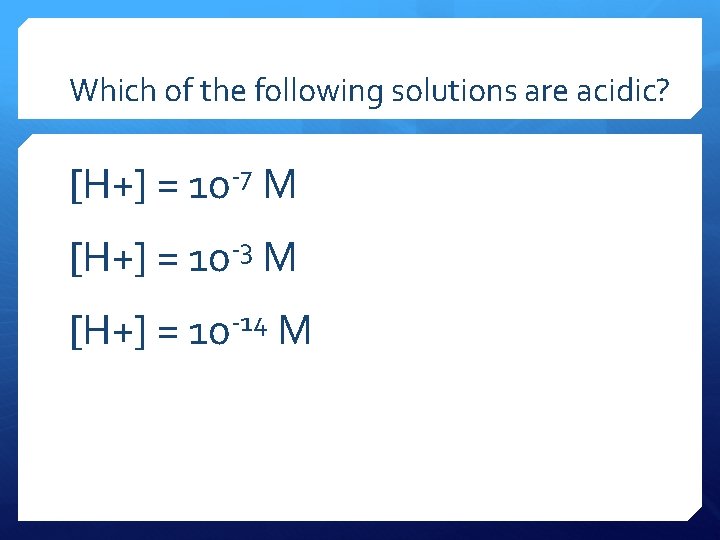 Which of the following solutions are acidic? [H+] = 10 -7 M [H+] =