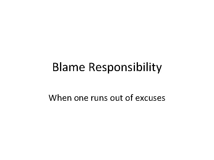 Blame Responsibility When one runs out of excuses 