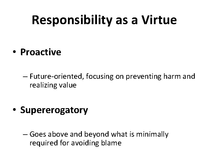 Responsibility as a Virtue • Proactive – Future-oriented, focusing on preventing harm and realizing