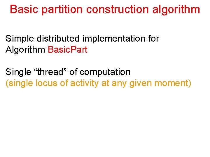 Basic partition construction algorithm Simple distributed implementation for Algorithm Basic. Part Single “thread” of