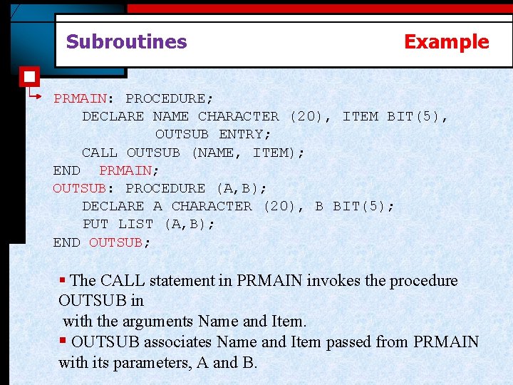 Subroutines Example PRMAIN: PROCEDURE; DECLARE NAME CHARACTER (20), ITEM BIT(5), OUTSUB ENTRY; CALL OUTSUB