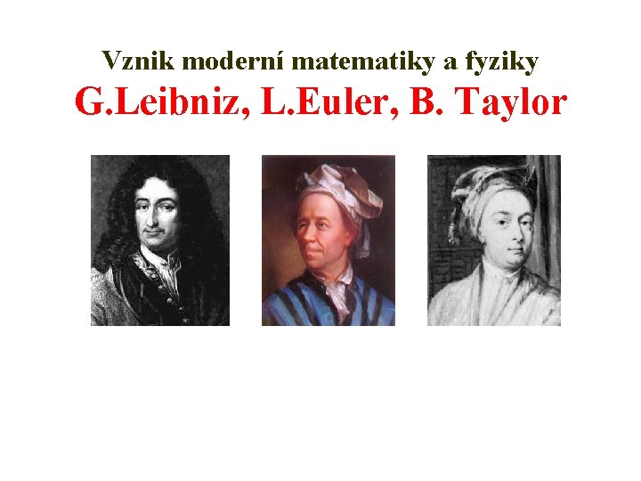 Vznik moderní matematiky a fyziky G. Leibniz, L. Euler, B. Taylor 