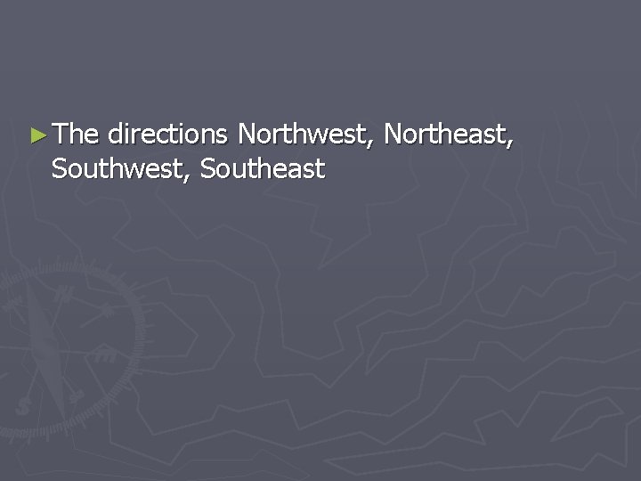 ► The directions Northwest, Northeast, Southwest, Southeast 