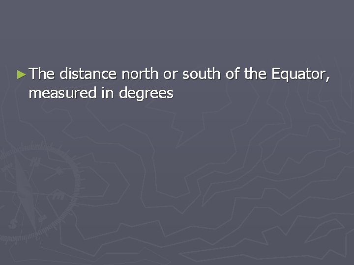 ► The distance north or south of the Equator, measured in degrees 