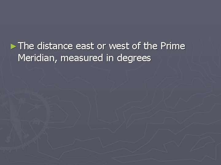 ► The distance east or west of the Prime Meridian, measured in degrees 