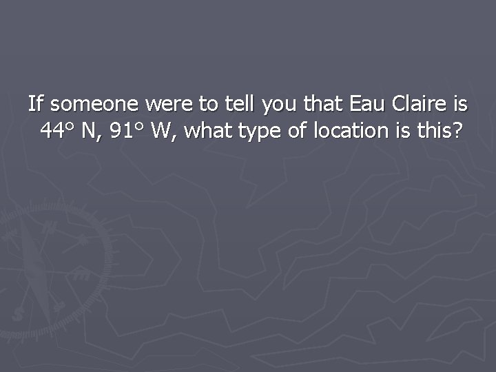 If someone were to tell you that Eau Claire is 44° N, 91° W,