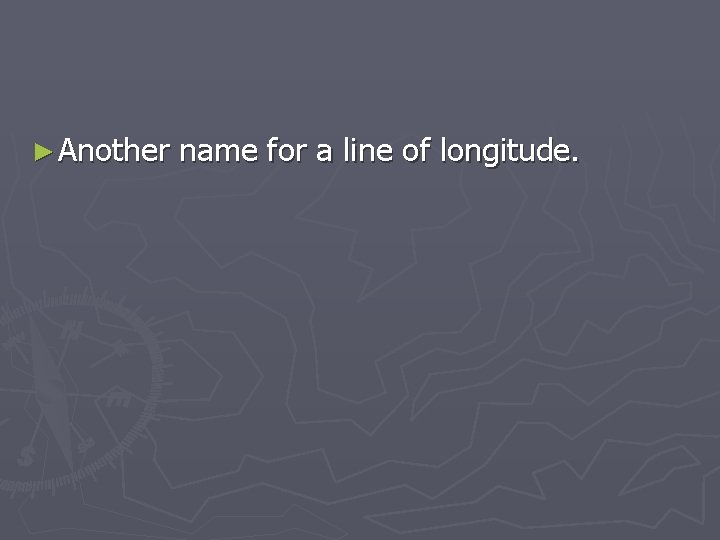 ► Another name for a line of longitude. 