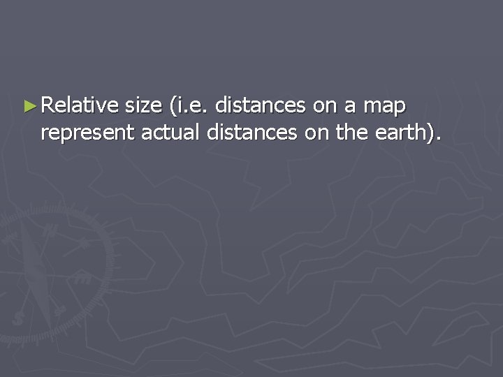 ► Relative size (i. e. distances on a map represent actual distances on the
