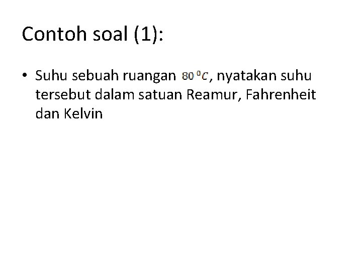 Contoh soal (1): • Suhu sebuah ruangan , nyatakan suhu tersebut dalam satuan Reamur,