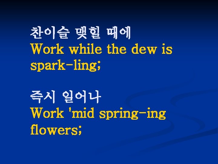 찬이슬 맺힐 때에 Work while the dew is spark-ling; 즉시 일어나 Work 'mid spring-ing