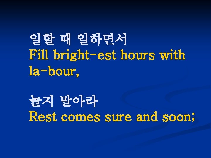 일할 때 일하면서 Fill bright-est hours with la-bour, 놀지 말아라 Rest comes sure and