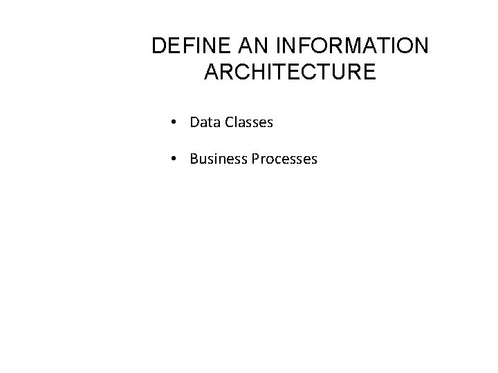DEFINE AN INFORMATION ARCHITECTURE • Data Classes • Business Processes 