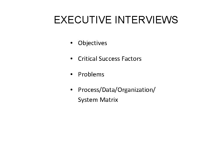 EXECUTIVE INTERVIEWS • Objectives • Critical Success Factors • Problems • Process/Data/Organization/ System Matrix