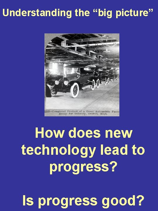 Understanding the “big picture” How does new technology lead to progress? Is progress good?