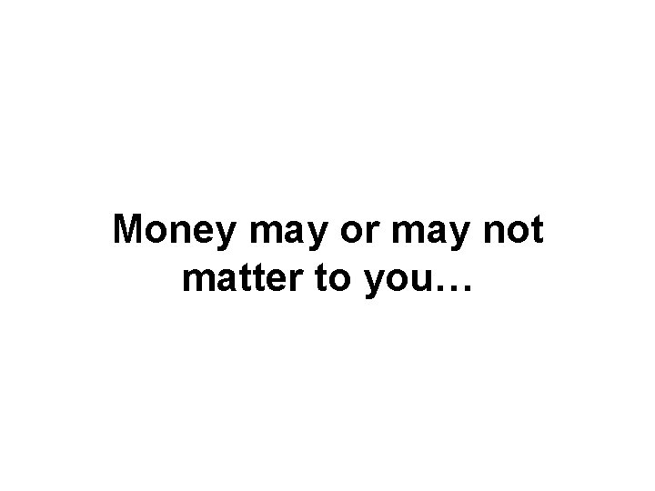 Money may or may not matter to you… 