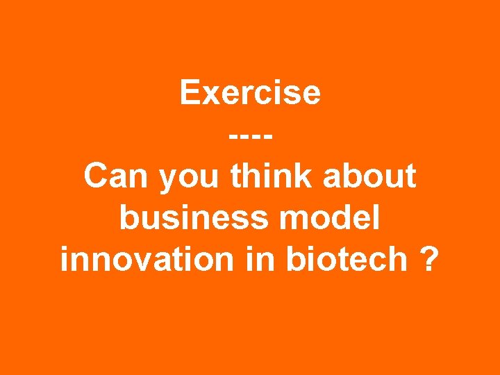 Exercise ---Can you think about business model innovation in biotech ? 