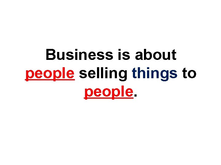 Business is about people selling things to people. 