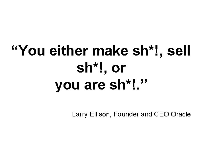 “You either make sh*!, sell sh*!, or you are sh*!. ” Larry Ellison, Founder