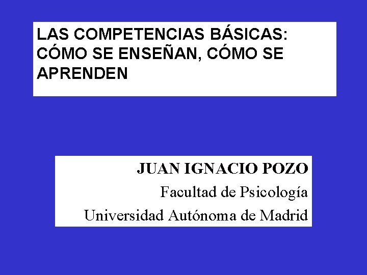 LAS COMPETENCIAS BÁSICAS: CÓMO SE ENSEÑAN, CÓMO SE APRENDEN JUAN IGNACIO POZO Facultad de