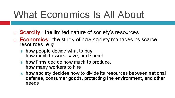 What Economics Is All About Scarcity: the limited nature of society’s resources Economics: the