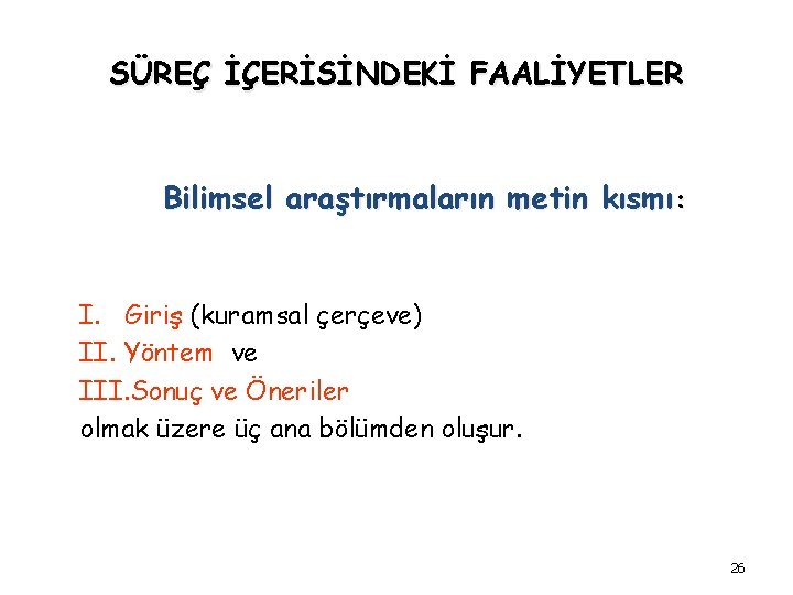 SÜREÇ İÇERİSİNDEKİ FAALİYETLER Bilimsel araştırmaların metin kısmı: I. Giriş (kuramsal çerçeve) II. Yöntem ve