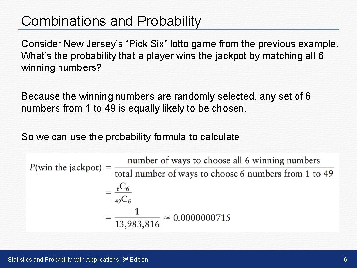 Combinations and Probability Consider New Jersey’s “Pick Six” lotto game from the previous example. Combinations and Probability Consider New Jersey’s “Pick Six” lotto game from the previous example.