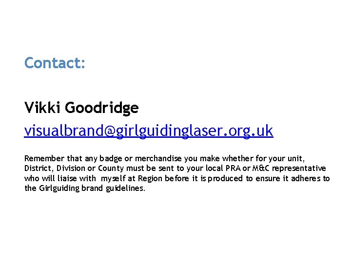 Contact: Vikki Goodridge visualbrand@girlguidinglaser. org. uk Remember that any badge or merchandise you make
