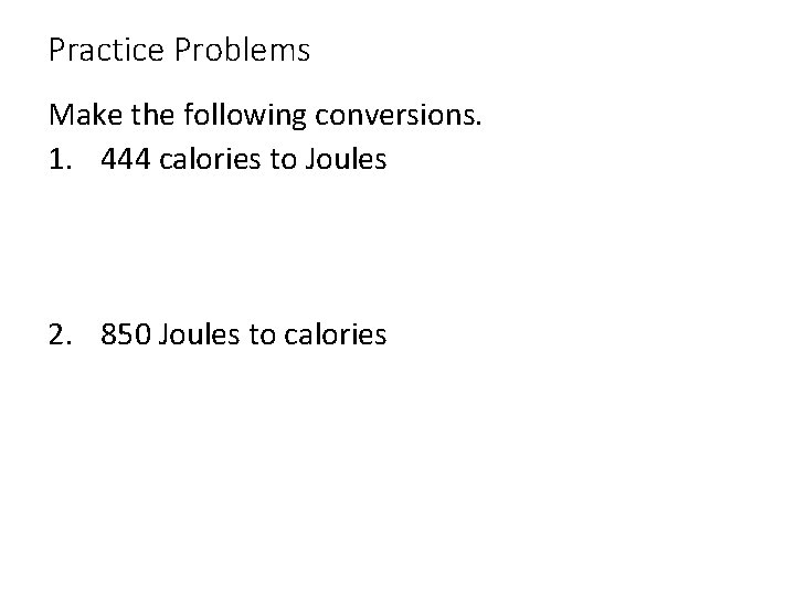 Practice Problems Make the following conversions. 1. 444 calories to Joules 2. 850 Joules