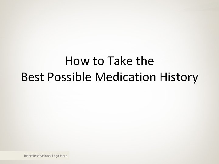 How to Take the Best Possible Medication History Insert Institutional Logo Here How to Take the Best Possible Medication History Insert Institutional Logo Here