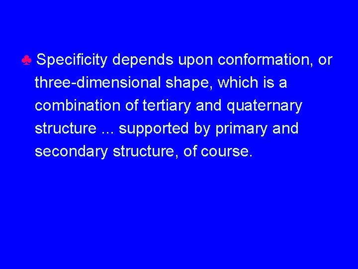 ♣ Specificity depends upon conformation, or three-dimensional shape, which is a combination of tertiary