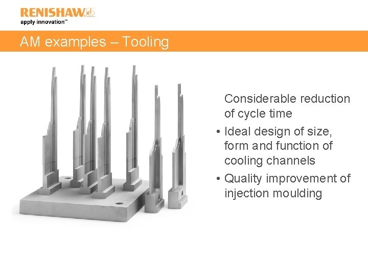 AM examples – Tooling Considerable reduction of cycle time • Ideal design of size,