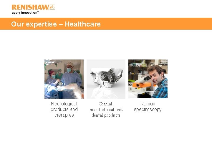 Our expertise – Healthcare Neurological products and therapies Cranial, maxillofacial and dental products Raman
