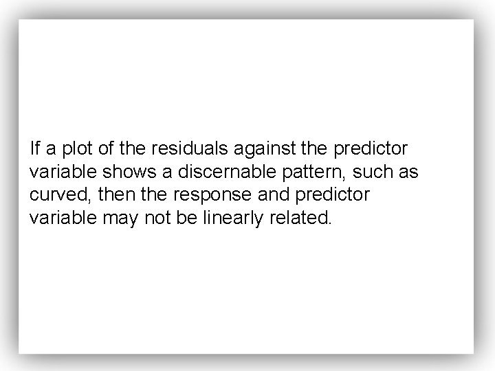 If a plot of the residuals against the predictor variable shows a discernable pattern,