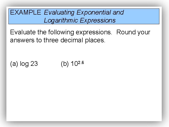 EXAMPLE Evaluating Exponential and Logarithmic Expressions Evaluate the following expressions. Round your answers to