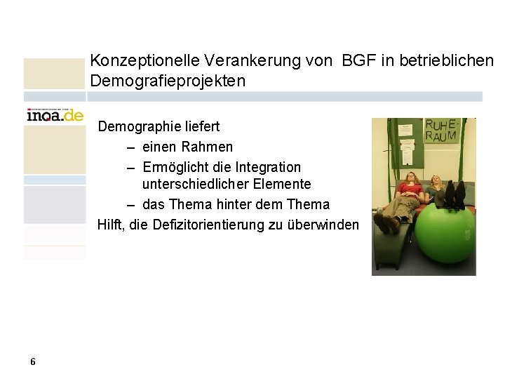 Konzeptionelle Verankerung von BGF in betrieblichen Demografieprojekten Demographie liefert – einen Rahmen – Ermöglicht