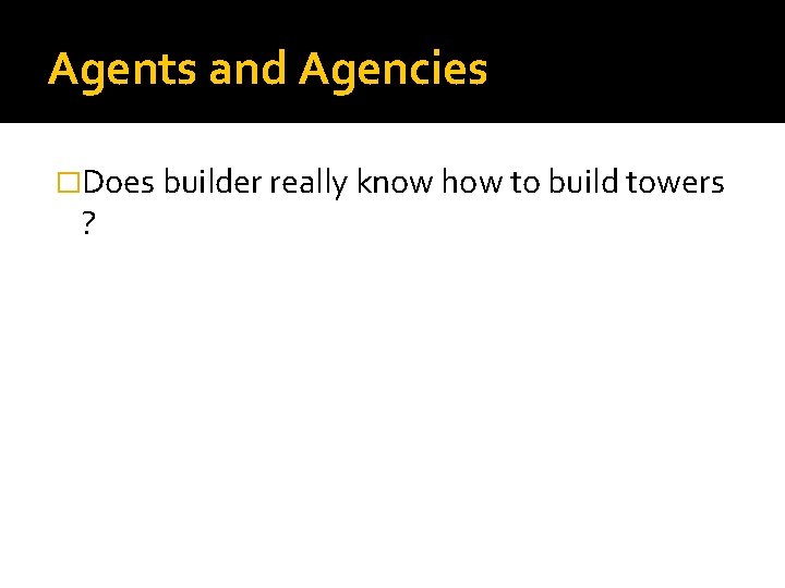 Agents and Agencies �Does builder really know how to build towers ? 