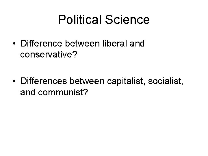 Political Science • Difference between liberal and conservative? • Differences between capitalist, socialist, and